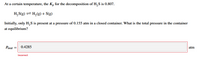 At a certain temperature, the Kp for the decomposition of H,S is 0.807.
H, S(g) = H, (g)+ S(g)
Initially, only H,S is present at a pressure of 0.155 atm in a closed container. What is the total pressure in the container
at equilibrium?
Protal
0.4285
atm
Incorrect
