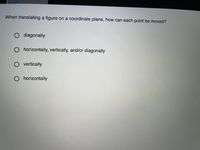 When translating a figure on a coordinate plane, how can each point be moved?
O diagonally
O horizontally, vertically, and/or diagonally
O vertically
O horizontally
