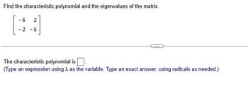 Find the characteristic polynomial and the eigenvalues of the matrix.
-6
2
-2-5
The characteristic polynomial is
(Type an expression using as the variable. Type an exact answer, using radicals as needed.)