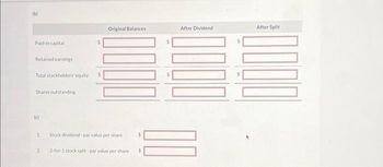 (b)
Paid-in capital
Retained earnings
Total stockholders' equity
Shares outstanding
(c)
1
2
$
Original Balances
Stock dividend par value per share
2-for-1 stock split-par value per share
$
$
After Dividend
After Split
000