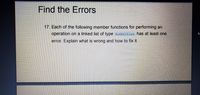 Find the Errors
17. Each of the following member functions for performing an
operation on a linked list of type mbertst has at least one
error. Explain what is wrong and how to fix it.
