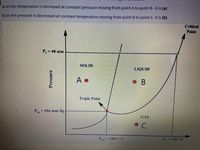 ## Phase Diagram Analysis

### Explanation

The diagram presented is a phase diagram illustrating the states of matter (solid, liquid, and gas) under varying conditions of temperature and pressure. Key elements of the diagram include distinct regions labelled for each phase, phase boundaries, a triple point, and a critical point.

### Diagram Details

- **Axes:**
  - The vertical axis represents **Pressure**.
  - The horizontal axis represents **Temperature**.

- **Regions:**
  - The **Solid** phase is labeled as Region A.
  - The **Liquid** phase is labeled as Region B.
  - The **Gas** phase is labeled as Region C.

- **Key Points:**
  - **Triple Point:** This is where all three phases coexist. It is marked on the diagram with a specific pressure (\(P_{tp} = 516 \, \text{mm Hg}\)) and temperature (\(T_{tp} = -189.3^\circ \text{C}\)).
  - **Critical Point:** The diagram also shows a critical point at the far end of the liquid-gas boundary, beyond which the distinction between liquid and gas phases ceases.

### Phase Transitions

- **Solid to Liquid Transition:**
  - At constant pressure \(P_e = 48 \, \text{atm}\), increasing temperature will cause a transition from Solid (Point A) to Liquid (Point B).
  
- **Liquid to Gas Transition:**
  - At constant temperature \(T_c = -122^\circ \text{C}\), decreasing pressure will transition the state from Liquid (Point B) to Gas (Point C).

This phase diagram effectively illustrates the conditions under which different phases of matter exist for a given substance, aiding in understanding phase transitions under varying thermal and pressure circumstances.