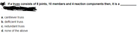 If a truss consists of 8 joints, 10 members and 4 reaction components then, it is a
a. cantilever truss
b. defficient truss
c. redundant truss
d. none of the above

