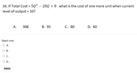 24. If Total Cost = 5Q² – 20Q +8 what is the cost of one more unit when current
level of output = 10?
А.
308
В. 95
C. 80
D. 60
Select one:
О А..
В..
O C..
D..
CНЕCK
