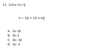 11. Solve for Q
6 – 3Q = 24 + 6Q
А. Q- 10
В. О- 2
С. Q- -10
D. Q= -2
