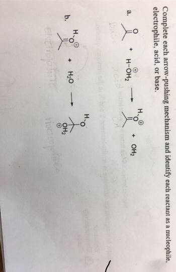 Complete each arrow-pushing mechanism and identify each reactant as a nucleophile,
electrophile, acid, or base.
a.
b.
요
Base
H-OH₂
+ H₂O
extrophine
H-O
+ OH₂
OH₂
он
rivcicomplice