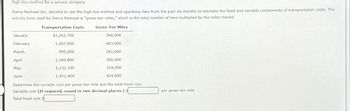 High-low method for a service company
Sierra Railroad Inc. decided to use the high-low method and operating data from the past six months to estimate the fixed and variable components of transportation costs. The
activity base used by Sierra Railroad is "gross-ton miles," which is the total number of tons multiplied by the miles moved.
January
Transportation Costs
$1,262,700
Gross-Ton Miles
360,000
February
1,407,900
403,000
March
995,000
261,000
April
1,349,800
390,000
May
1,132,100
314,000
June
1,451,400
424,000
Determine the variable cost per gross-ton mile and the total fixed cost.
Variable cost (If required, round to two decimal places.) S
Total fixed cost $
per gross-ton mile