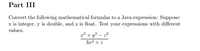 Part III
Convert the following mathematical formulas to a Java expression: Suppose:
x is integer, y is double, and z is float. Test your expressions with different
values.
23 + y? – 22
3x2 + z
