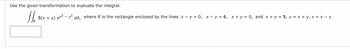 Use the given transformation to evaluate the integral.
JJ:
5(x + y) ex² - y²
dA,
where R is the rectangle enclosed by the lines x - y = 0, x - y = 6, x + y = 0, and x + y = 5; u = x + y, v = x - y