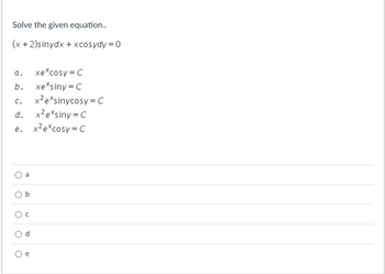 **Solve the given equation:**

\[
(x + 2) \sin y \, dx + x \cos y \, dy = 0
\]

**Options:**

a. \( xe^x \cos y = C \)

b. \( xe^x \sin y = C \)

c. \( x^2 e^x \sin y \cos y = C \)

d. \( x^2 e^x \sin y = C \)

e. \( x^2 e^x \cos y = C \)

**Select the correct option:**

- ○ a
- ○ b
- ○ c
- ○ d
- ○ e