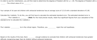 In order to use the t distribution, you will first need to determine the degrees of freedom (df) for α = .05. The degrees of freedom (df) is _____. The critical value of t is _______.

Your sample of 16-year-old children with antisocial tendencies has an average score of 13.10 with a standard deviation of 2.85.

Calculate the t statistic. To do this, you will first have to calculate the estimated standard error. The estimated standard error is _______. The t statistic is _______. (Hint: For the most precise results, retain four significant figures from your calculation of the standard error to calculate the t statistic.)

The t statistic ___________ lie in the critical region. Therefore, you _________ reject the null hypothesis.

Based on the results of this test, there ________ enough evidence to conclude that children with antisocial tendencies have greater difficulty recognizing anger than do children without antisocial tendencies.