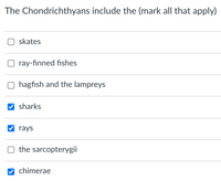 The Chondrichthyans include the (mark all that apply)
O skates
ray-finned fishes
hagfish and the lampreys
V sharks
V rays
the sarcopterygii
chimerae
