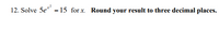 12. Solve 5e* - 15 for x. Round your result to three decimal places.
