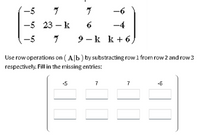 -5
7
-6
-5 23 – k
-4
-5
7
9 - k k + 6
Use row operations on ( A|b) by substracting rowl from row 2 and row3
respectívely. Fill in the missing entries:
-5
-6
