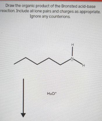 Draw the organic product of the Bronsted acid-base
reaction. Include all lone pairs and charges as appropriate.
Ignore any counterions.
H3O*
H
H