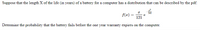 Suppose that the length X of the life (in years) of a battery for a computer has a distribution that can be described by the pdf:
f(x) =
e
121
Determine the probability that the battery fails before the one year warranty expires on the computer.
e one
