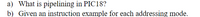 a) What is pipelining in PIC18?
b) Given an instruction example for each addressing mode.
