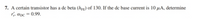 7. A certain transistor has a dc beta (hEE) of 130. If the de base current is 10 µA, determine
re. apc = 0.99.
