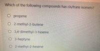 Which of the following compounds has cis/trans isomers?
O propene
O 2-methyl-2-butene
O 3,4-dimethyl-3-hexene
O 3-heptyne
O 2-methyl-2-hexene
