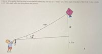 ### Geometry Problem: Calculating the Height of a Kite

**Problem Statement:**
A boy is flying a kite. His kite string is extended 50 meters long. The boy is 1.7 meters tall, and the angle of elevation of the kite to the boy's hands is 12°. How high is the kite flying above the ground?

**Diagram Explanation:**
The diagram illustrates a boy flying a kite. There are several key measurements and angles depicted:

1. **Kite String Length (Hypotenuse)**: The kite string, which is the hypotenuse of the right triangle, is 50 meters long.
2. **Angle of Elevation**: The angle between the string and the horizontal ground is 12°.
3. **Boy's Height**: The height of the boy from the ground to his hands is 1.7 meters.
4. **Vertical Height (x)**: The distance from the boy’s hands to the kite, vertically aligned, is represented as \( x \).

The goal is to determine the total height of the kite above the ground.

**Step-by-Step Solution:**

1. **Establish the Right Triangle**:
   - The hypotenuse is 50 meters.
   - The angle of elevation is 12°.

2. **Calculate the Vertical Component**:
   Using the sine function for the angle of elevation:
   \[
   \sin(12^\circ) = \frac{\text{Opposite Side (Vertical Component)}}{\text{Hypotenuse (Kite String Length)}}
   \]
   Let \( h \) be the vertical component from the boy's hands to the kite:
   \[
   \sin(12^\circ) = \frac{h}{50}
   \]
   Therefore:
   \[
   h = 50 \times \sin(12^\circ)
   \]
   Using a calculator:
   \[
   h \approx 50 \times 0.2079 \approx 10.395 \text{ meters}
   \]

3. **Total Height Above Ground**:
   Add the boy's height to the vertical component, \( x \):
   \[
   \text{Total Height} = h + \text{Boy's Height}
   \]
   \[
   \text{Total Height} \approx 10.395 + 1.7 \approx 12.095 \text{ meters}
  