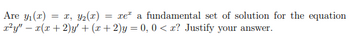 ### Problem Statement

Are \( y_1(x) = x \), \( y_2(x) = xe^x \) a fundamental set of solutions for the equation 

\[ x^2 y'' - x(x+2)y' + (x+2)y = 0, \, 0 < x ? \]

Justify your answer.