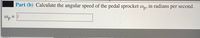 Part (b) Calculate the angular speed of the pedal sprocket Wn, in radians per second.
@p = ||
