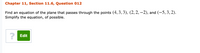 Chapter 11, Section 11.6, Question 012
Find an equation of the plane that passes through the points (4, 3, 3), (2, 2, –2), and (-5,3,2).
Simplify the equation, of possible.
? Edit
