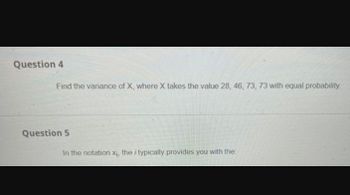 Question 4
Find the variance of X, where X takes the value 28, 46, 73, 73 with equal probability.
Question 5
In the notation x₁, the i typically provides you with the