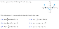 Construct a polynomial function that might have the given graph.
y.
2
X
-1
Which of the following is a polynomial function that might have the given graph?
1
O A. f(x) =(x+2)(x + 1)² (x – 1)
O B. f(x) = -(x +2)(x + 1)²(x – 1)
1
Oc. (x) =(x+ 2)²(x+ 1)(x - 1)2
OD. f(x) =(x+2)(x+ 1)(x – 1)2
1
O E. f(x) = -(x + 2)(x + 1)(x- 1)
OF. f(x) = (x+ 2)(x+ 1)(x- 1)
