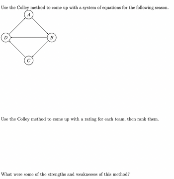 Use the Colley method to come up with a system of equations for the following season.
A
D
B
Use the Colley method to come up with a rating for each team, then rank them.
What were some of the strengths and weaknesses of this method?