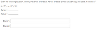 Given the following equation, identify the center and radius. Here is a radical symbol you can copy and paste, if needed: V
(x - 7)? + y - 2) = 18
Center =
Radius =
Blank 1:
Blank 2:
