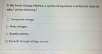 In the Node Voltage Method, a system of equations is written to solve for
which of the following?
O Component voltages.
O Node voltages.
O Branch currents.
O Currents through voltage sources.
