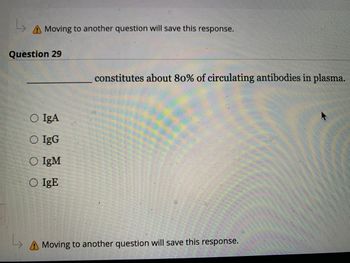 A Moving to another question will save this response.
Question 29
O IgA
O IgG
O IgM
O IgE
constitutes about 80% of circulating antibodies in plasma.
A Moving to another question will save this response.