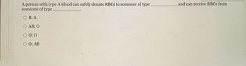 A person with type A blood can safely donate RBCs to someone of type
someone of type
O B; A
AB; O
O 0; 0
O; AB
and can receive RBCs from