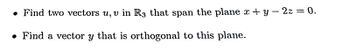 • Find two vectors u, v in R3 that span the plane x+y - 2z = 0.
• Find a vector y that is orthogonal to this plane.