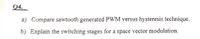 04.
a) Compare sawtooth generated PWM versus hysteresis technique.
b) Explain the switching stages for a space vector modulation.
