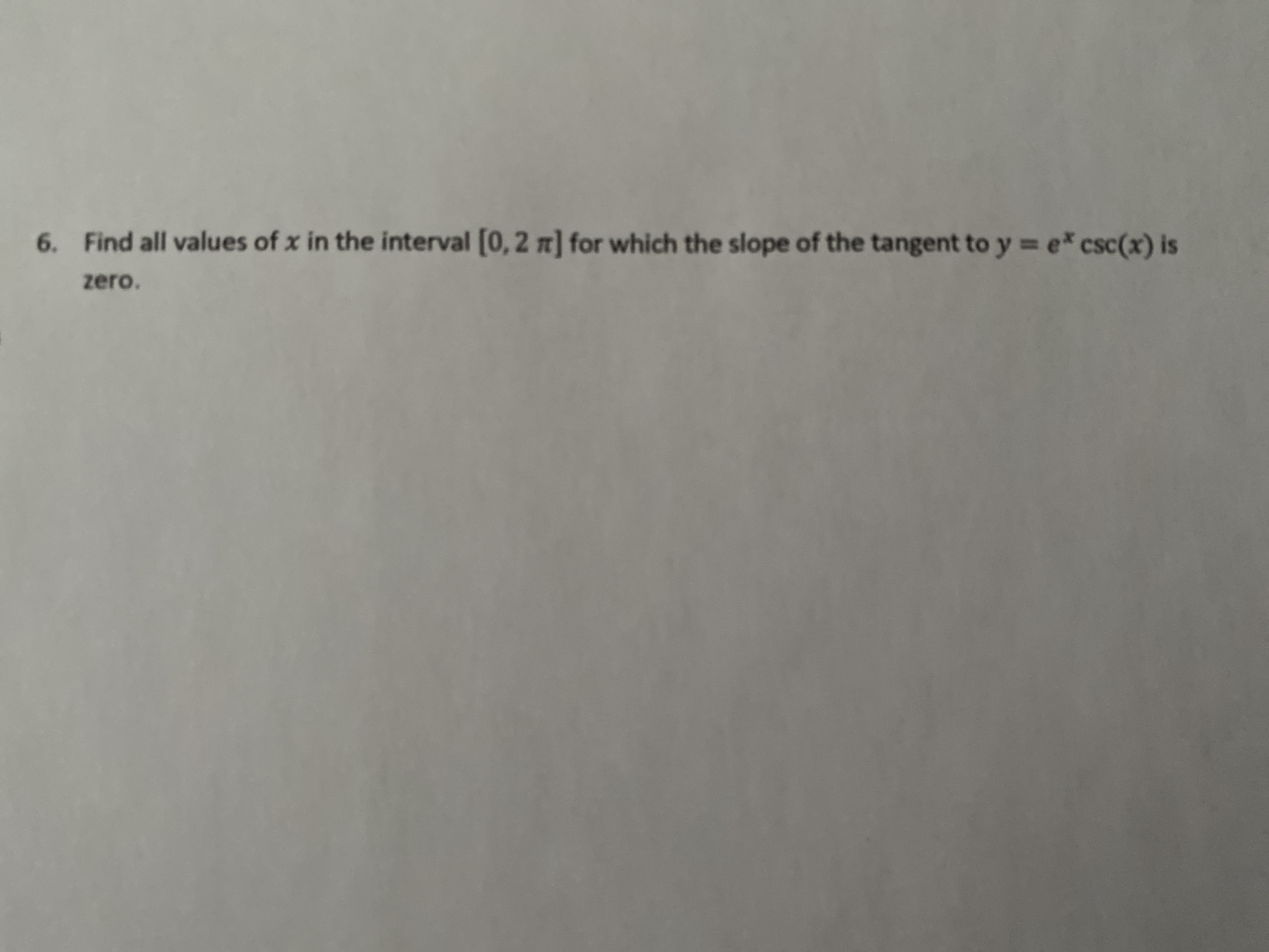 6. Find all values of x in the interval [0, 2 n] for which the slope of the tangent to y = e* csc(x) is
zero.
