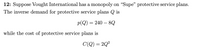 12: Suppose Vought International has a monopoly on "Supe" protective service plans.
The inverse demand for protective service plans Q is
p(Q) = 240 – 8Q
while the cost of protective service plans is
C(Q) = 2Q²
