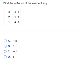 Find the cofactor of the element a22-
3
4 4
- 2
-1 1
1
4 1
О А. -8
О в. 8
С. - 1
O D. 1
