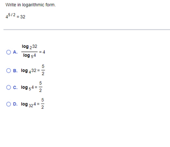 Write in logarithmic form.
45/2 = 32
log 232
= 4
А.
log 54
5
В. Iog 4323D
5
Oc. log 54 =
5
D. log 32
