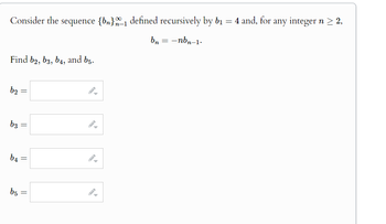 Consider the sequence {b}_1 defined recursively by b₁ = 4 and, for any integer n ≥ 2,
Find b2, b3, b4, and 65.
b2
=
b3
=
b4
=
b5
=
bn = -nbn-1.