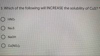 3. Which of the following will INCREASE the solubility of CuS?
HNO:
Na:S
NaOH
O Cu(NO:)2
