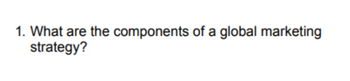 1. What are the components of a global marketing
strategy?