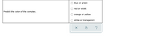 blue or green
red or violet
Predict the color of the complex.
orange or yellow
white or transparent
