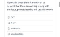 Generally, when there is no reason to
suspect that there is anything wrong with
the fetus, prenatal testing will usually involve
CVT
O CVT
O X-ray
ultrasound
O amniocentesis
