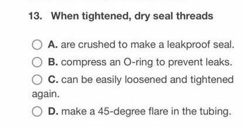 13. When tightened, dry seal threads
A. are crushed to make a leakproof seal.
B. compress an O-ring to prevent leaks.
C. can be easily loosened and tightened
again.
D. make a 45-degree flare in the tubing.