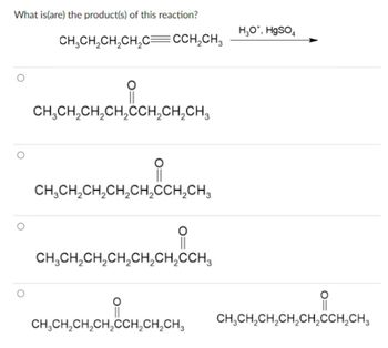 What is(are) the product(s) of this reaction?
CH3CH2CH2CH2C— CCH2CH3
CH_CH2CH2CH2CCH CH2CH3
4,CH,CH, CCHC
CH_CH2CH2CH2CH2CCH2CH3
CH₂CH₂CH₂CH₂CH₂CH₂CCH₂
H O*, HgSO4
요
CH₂CH₂CH₂CH₂CCH₂CH₂CH₂ CH₂CH₂CH₂CH₂CH₂CCH₂CH₂