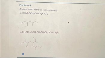 Problem 4.8
Give the IUPAC name for each compound.
a. (CH3)3CCH₂CH(CH₂CH3)2
c. CH3 (CH₂), CH(CH₂CH₂CH3)CH(CH3)2
te
d.