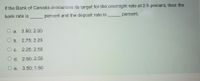 If the Bank of Canada announces its target for the overnight rate at 2.5 percent, then the
bank rate is
percent and the deposit rate is
percent.
O a. 2.50; 2.00
O b. 2.75; 2.25
O c. 2.25; 2.50
O d. 2.50; 2.50
O e. 3.50; 1.50
