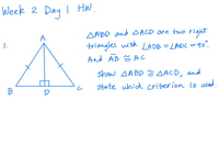 ### Week 2 Day 1 HW

1. ![Triangle Diagram](your_image_url)
   
   **Given:** 
   - \( \triangle ABD \) and \( \triangle ACD \) are two right triangles with \( \angle ADB = \angle ADC = 90^\circ \).
   - \( \overline{AB} \cong \overline{AC} \).

   **To Show:** 
   - Prove that \( \triangle ABD \cong \triangle ACD \), and state which criterion is used.

### Explanation:
In the diagram, triangle \( ABC \) is given with a perpendicular line \( AD \) from point \( A \) to side \( BC \). This creates two right triangles, \( \triangle ABD \) and \( \triangle ACD \).

- Since \( AD \) is perpendicular to \( BC \):
  - \( \angle ADB = \angle ADC = 90^\circ \).

- \( \overline{AB} \cong \overline{AC} \) by the given condition.

To prove that \( \triangle ABD \cong \triangle ACD \), we can use the RHS (Right-angle Hypotenuse Side) criterion:
  
- Both triangles have a right angle.
- Hypotenuses \( \overline{AB} \) and \( \overline{AC} \) are congruent.
- Side \( \overline{AD} \) is common for both triangles.

Thus, both triangles are congruent by the RHS criterion.